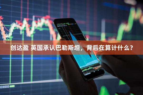 创达盈 英国承认巴勒斯坦，背后在算计什么？