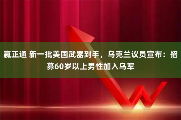 赢正通 新一批美国武器到手，乌克兰议员宣布：招募60岁以上男性加入乌军