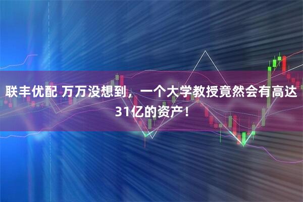 联丰优配 万万没想到，一个大学教授竟然会有高达31亿的资产！