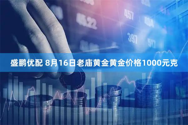 盛鹏优配 8月16日老庙黄金黄金价格1000元克