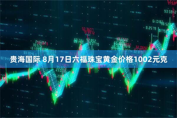 贵海国际 8月17日六福珠宝黄金价格1002元克