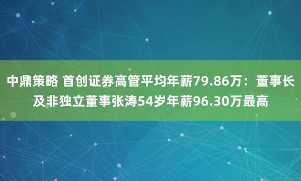 中鼎策略 首创证券高管平均年薪79.86万：董事长及非独立董事张涛54岁年薪96.30万最高