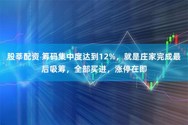 股莘配资 筹码集中度达到12%，就是庄家完成最后吸筹，全部买进，涨停在即