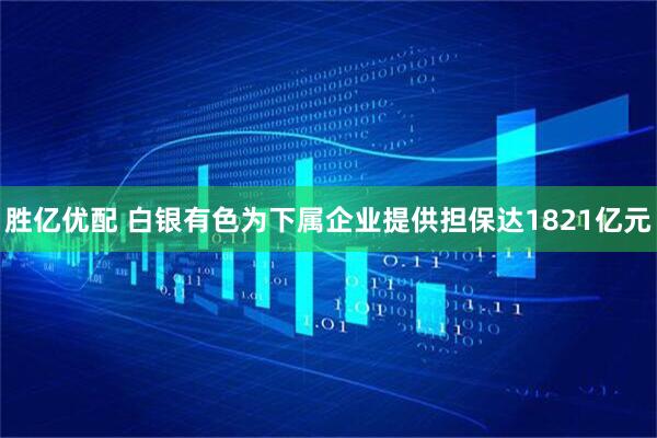 胜亿优配 白银有色为下属企业提供担保达1821亿元