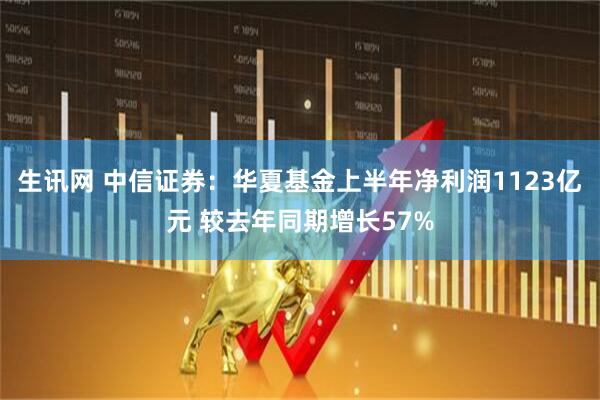 生讯网 中信证券：华夏基金上半年净利润1123亿元 较去年同期增长57%