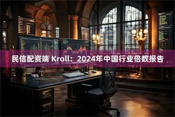 民信配资端 Kroll：2024年中国行业倍数报告