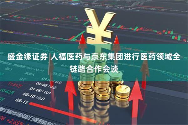 盛金缘证券 人福医药与京东集团进行医药领域全链路合作会谈