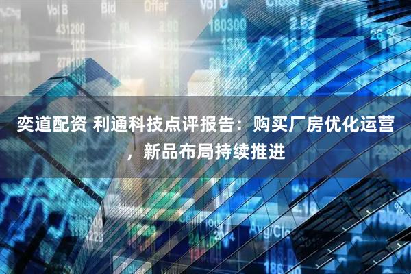 奕道配资 利通科技点评报告：购买厂房优化运营，新品布局持续推进