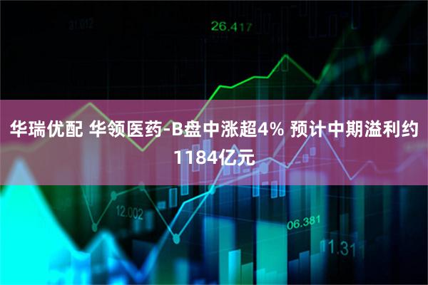 华瑞优配 华领医药-B盘中涨超4% 预计中期溢利约1184亿元