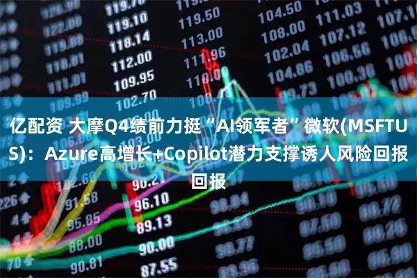 亿配资 大摩Q4绩前力挺“AI领军者”微软(MSFTUS)：Azure高增长+Copilot潜力支撑诱人风险回报