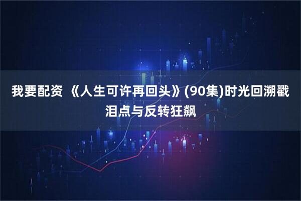 我要配资 《人生可许再回头》(90集)时光回溯戳泪点与反转狂飙