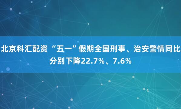 北京科汇配资 “五一”假期全国刑事、治安警情同比分别下降22.7%、7.6%