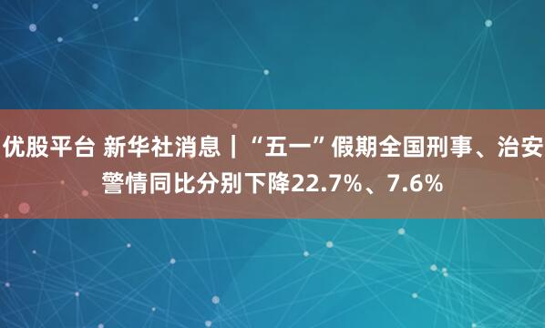 优股平台 新华社消息｜“五一”假期全国刑事、治安警情同比分别下降22.7%、7.6%