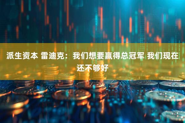 派生资本 雷迪克：我们想要赢得总冠军 我们现在还不够好