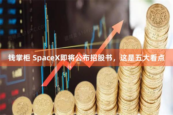 钱掌柜 SpaceX即将公布招股书，这是五大看点