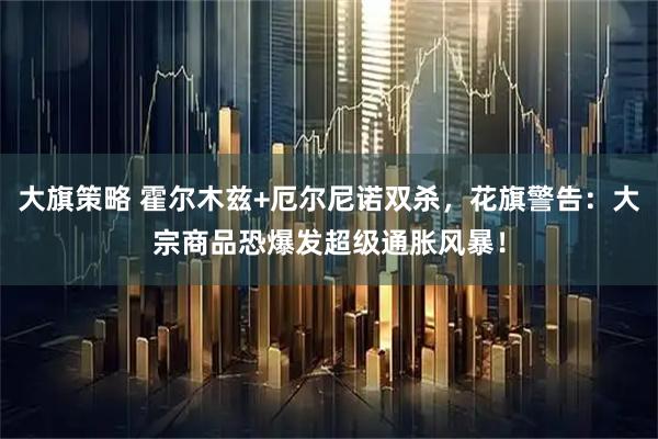 大旗策略 霍尔木兹+厄尔尼诺双杀，花旗警告：大宗商品恐爆发超级通胀风暴！