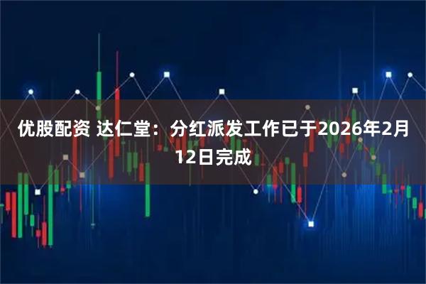 优股配资 达仁堂：分红派发工作已于2026年2月12日完成
