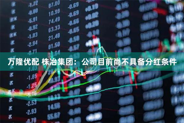 万隆优配 株冶集团：公司目前尚不具备分红条件